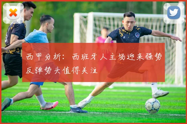 西甲分析：西班牙人主场迎来强势反弹势头值得关注