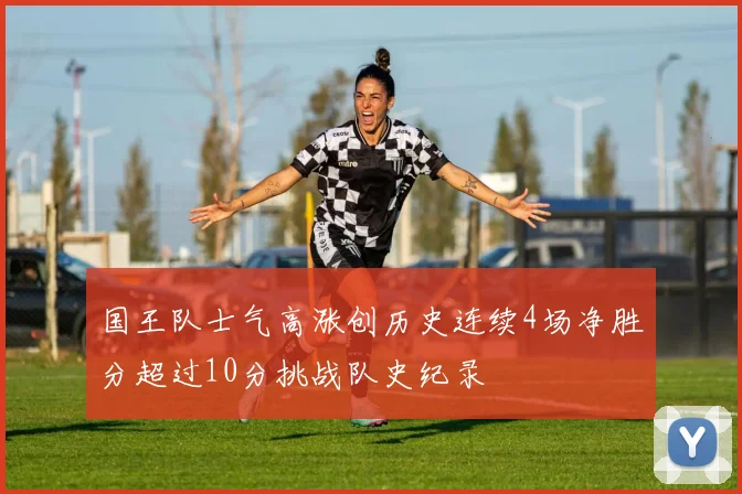 国王队士气高涨创历史连续4场净胜分超过10分挑战队史纪录