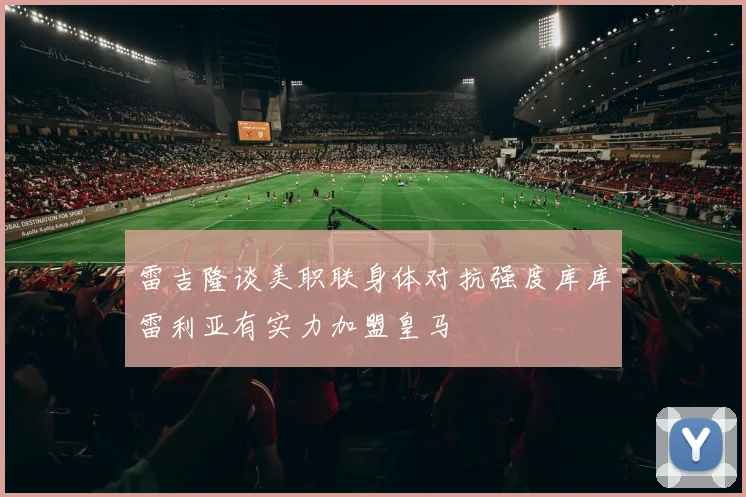 雷吉隆谈美职联身体对抗强度库库雷利亚有实力加盟皇马