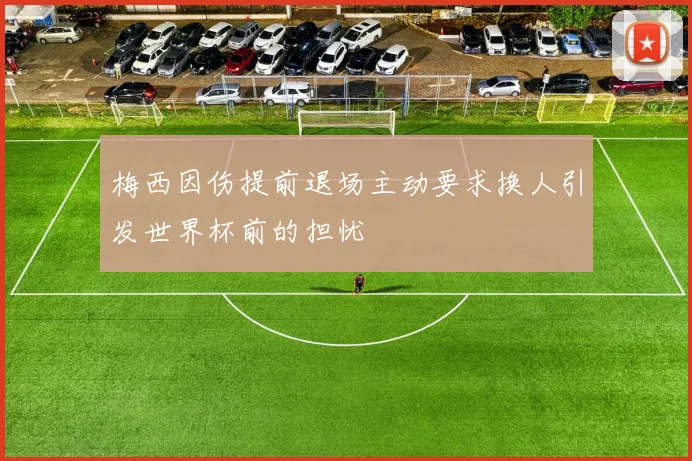 梅西因伤提前退场主动要求换人引发世界杯前的担忧