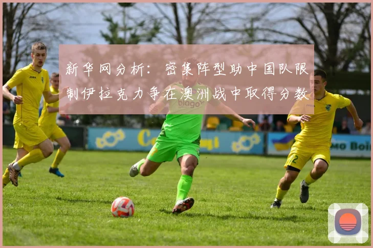 新华网分析：密集阵型助中国队限制伊拉克力争在澳洲战中取得分数