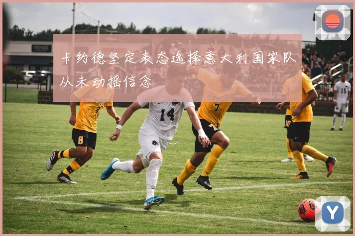 卡约德坚定表态选择意大利国家队从未动摇信念