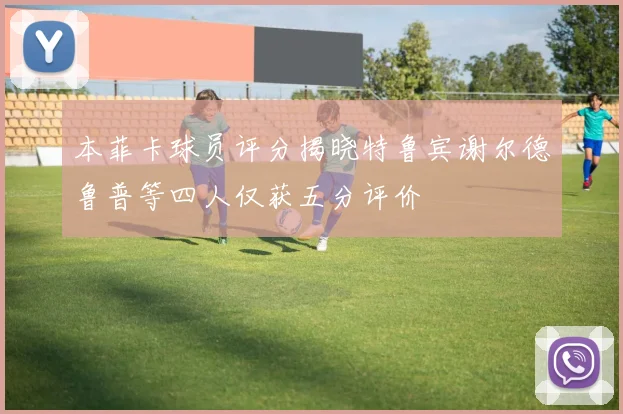 本菲卡球员评分揭晓特鲁宾谢尔德鲁普等四人仅获五分评价