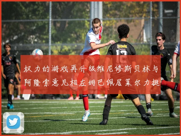 权力的游戏再升级维尼修斯贝林与阿隆索意见相左姆巴佩居莱尔力挺新势力