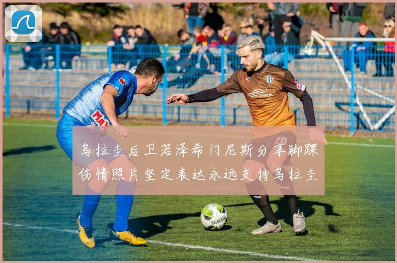 乌拉圭后卫若泽希门尼斯分享脚踝伤情照片坚定表达永远支持乌拉圭
