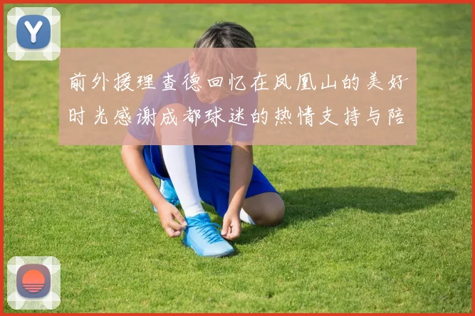 前外援理查德回忆在凤凰山的美好时光感谢成都球迷的热情支持与陪伴