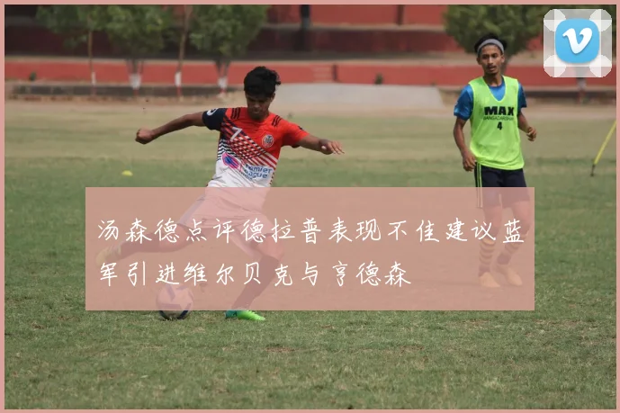 汤森德点评德拉普表现不佳建议蓝军引进维尔贝克与亨德森