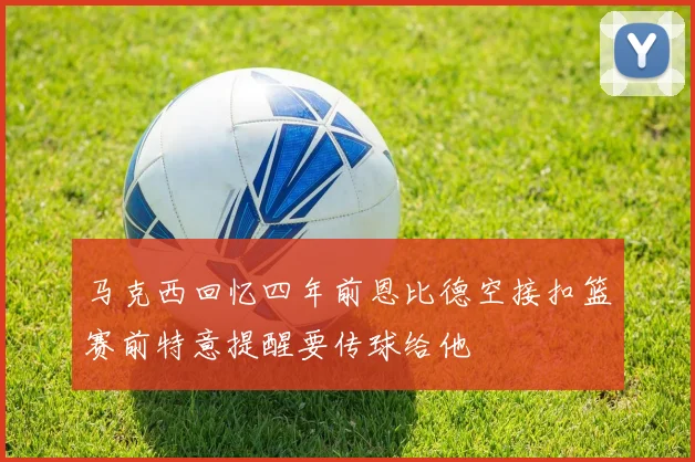 马克西回忆四年前恩比德空接扣篮赛前特意提醒要传球给他