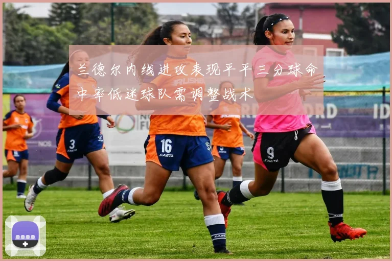 兰德尔内线进攻表现平平三分球命中率低迷球队需调整战术