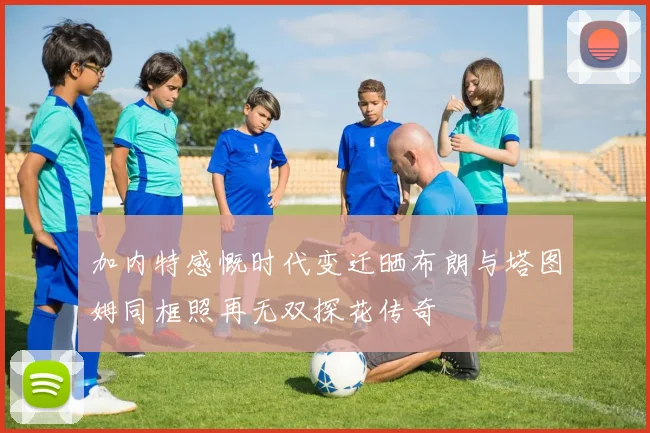 加内特感慨时代变迁晒布朗与塔图姆同框照再无双探花传奇