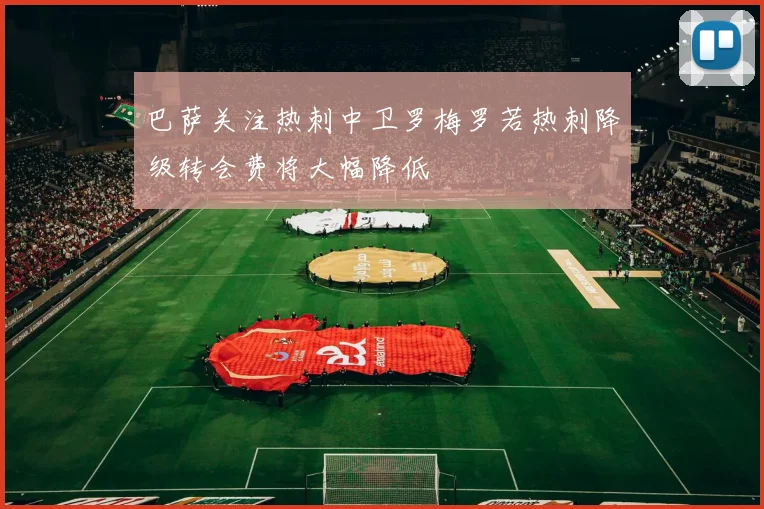 巴萨关注热刺中卫罗梅罗若热刺降级转会费将大幅降低