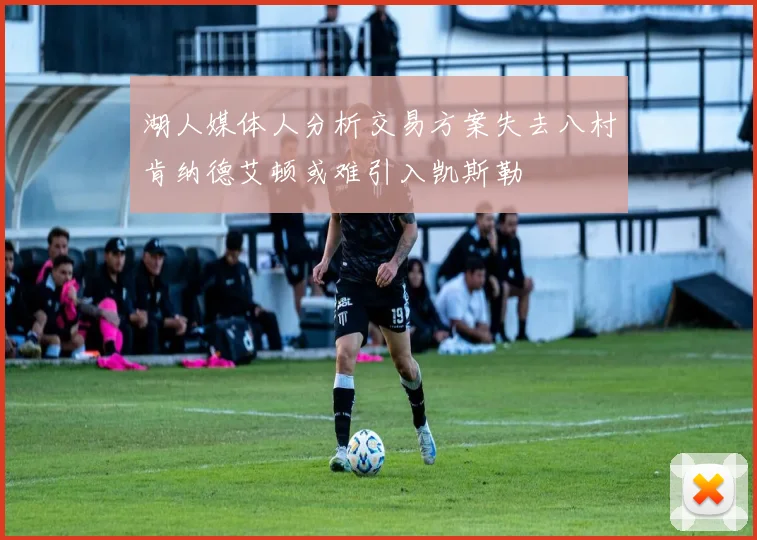 湖人媒体人分析交易方案失去八村肯纳德艾顿或难引入凯斯勒