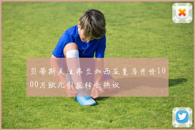 贝蒂斯关注弗兰加西亚皇马开价1000万欧元引发转会热议