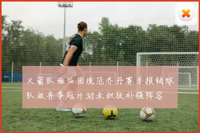 火箭队面临困境范乔丹赛季报销球队放弃争冠计划未积极补强阵容