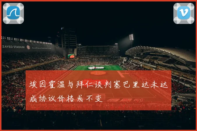 埃因霍温与拜仁谈判塞巴里达未达成协议价格或不变