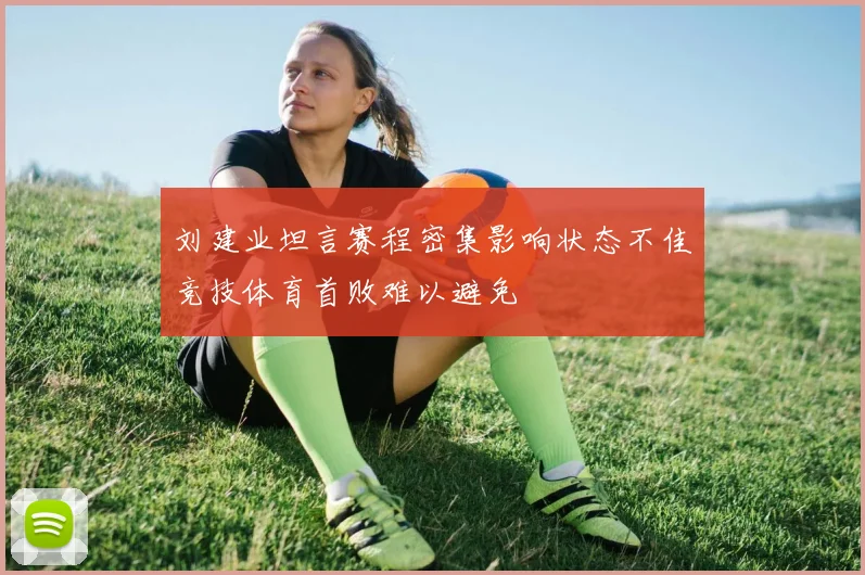刘建业坦言赛程密集影响状态不佳竞技体育首败难以避免
