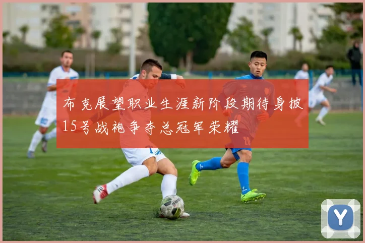 布克展望职业生涯新阶段期待身披15号战袍争夺总冠军荣耀