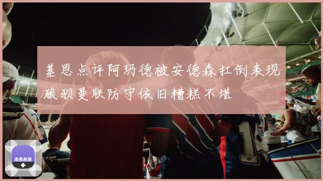 基恩点评阿玛德被安德森扛倒表现狼狈曼联防守依旧糟糕不堪